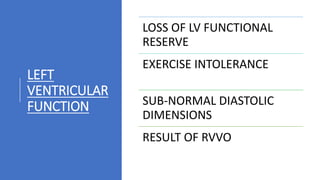 LEFT
VENTRICULAR
FUNCTION
LOSS OF LV FUNCTIONAL
RESERVE
EXERCISE INTOLERANCE
SUB-NORMAL DIASTOLIC
DIMENSIONS
RESULT OF RVVO
 