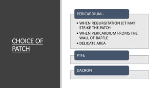 CHOICE OF
PATCH
• WHEN REGURGITATION JET MAY
STRIKE THE PATCH
• WHEN PERICARDIUM FROMS THE
WALL OF BAFFLE
• DELICATE AREA
PERICARDIUM -
PTFE
DACRON
 