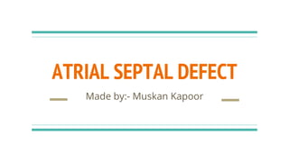 ATRIAL SEPTAL DEFECT
Made by:- Muskan Kapoor
 