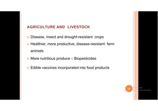 AGRICULTURE AND LIVESTOCK
o Disease, insect and drought-resistant crops
o Healthier, more productive, disease-resistant farm
animals
o More nutritious produce o Biopesticides
o Edible vaccines incorporated into food products
 
