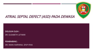 ATRIAL SEPTAL DEFECT (ASD) PADA DEWASA
DISUSUN OLEH :
DR. ELISABETH LETWAR
PEMBIMBING :
DR. IMAN HARYANA, SP.JP-FIHA
 