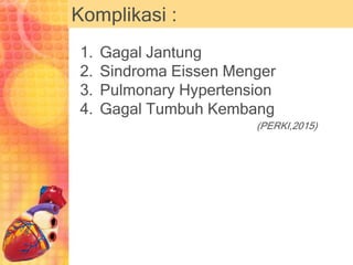Komplikasi :
1. Gagal Jantung
2. Sindroma Eissen Menger
3. Pulmonary Hypertension
4. Gagal Tumbuh Kembang
(PERKI,2015)
 