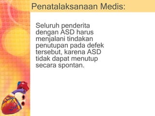 Penatalaksanaan Medis:
Seluruh penderita
dengan ASD harus
menjalani tindakan
penutupan pada defek
tersebut, karena ASD
tidak dapat menutup
secara spontan.
 