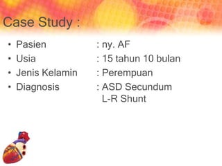 Case Study :
• Pasien : ny. AF
• Usia : 15 tahun 10 bulan
• Jenis Kelamin : Perempuan
• Diagnosis : ASD Secundum
L-R Shunt
 