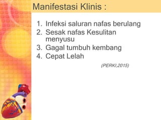 Manifestasi Klinis :
1. Infeksi saluran nafas berulang
2. Sesak nafas Kesulitan
menyusu
3. Gagal tumbuh kembang
4. Cepat Lelah
(PERKI,2015)
 
