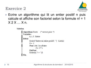 Exercice 2 
 Ecrire un algorithme qui lit un entier positif n puis 
calcule et affiche son factoriel selon la formule n! = 1 
X 2 X … X n. 
15 Algorithme & structures de données I 2014/2015 
 