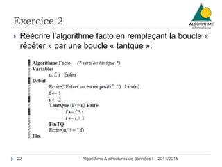 Exercice 2 
 Réécrire l’algorithme facto en remplaçant la boucle « 
répéter » par une boucle « tantque ». 
22 Algorithme & structures de données I 2014/2015 
 