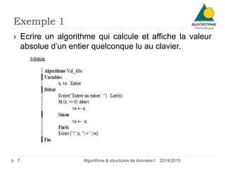 Exemple 1 
 Ecrire un algorithme qui calcule et affiche la valeur 
absolue d’un entier quelconque lu au clavier. 
7 Algorithme & structures de données I 2014/2015 
 