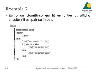 Exemple 2 
 Ecrire un algorithme qui lit un entier et affiche 
ensuite s’il est pair ou impair. 
8 Algorithme & structures de données I 2014/2015 
 