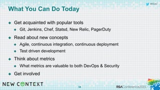 #RSAC
What You Can Do Today
u  Get acquainted with popular tools
u  Git, Jenkins, Chef, Statsd, New Relic, PagerDuty
u  Read about new concepts
u  Agile, continuous integration, continuous deployment
u  Test driven development
u  Think about metrics
u  What metrics are valuable to both DevOps & Security
u  Get involved
34
 