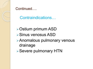 Continued….
Contraindications…
Ostium primum ASD
Sinus venosus ASD
Anomalous pulmonary venous
drainage
Severe pulmonary HTN
 