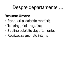 Despre departamente … Resurse Umane Recrutari si selectie membri; Traininguri si pregatire; Sustine celelalte departamente; Realizeaza anchete interne. 