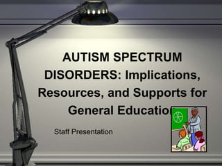 AUTISM SPECTRUM
DISORDERS: Implications,
Resources, and Supports for
General Education
Staff Presentation
 