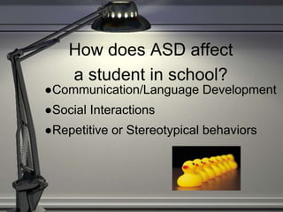 How does ASD affect
a student in school?
●Communication/Language Development
●Social Interactions
●Repetitive or Stereotypical behaviors
 