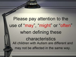 Please pay attention to the
use of “may”, “might” or “often”
when defining these
characteristics
All children with Autism are different and
may not be affected in the same way.
 