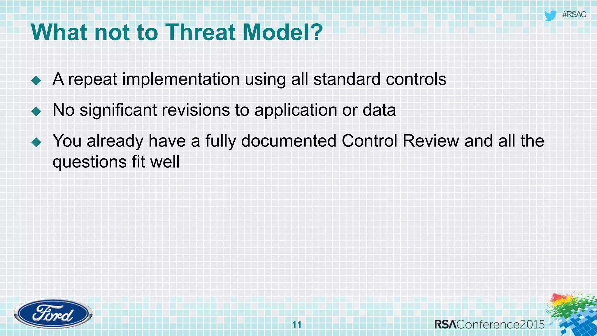 #RSAC
What not to Threat Model?
11
 A repeat implementation using all standard controls
 No significant revisions to application or data
 You already have a fully documented Control Review and all the
questions fit well
 