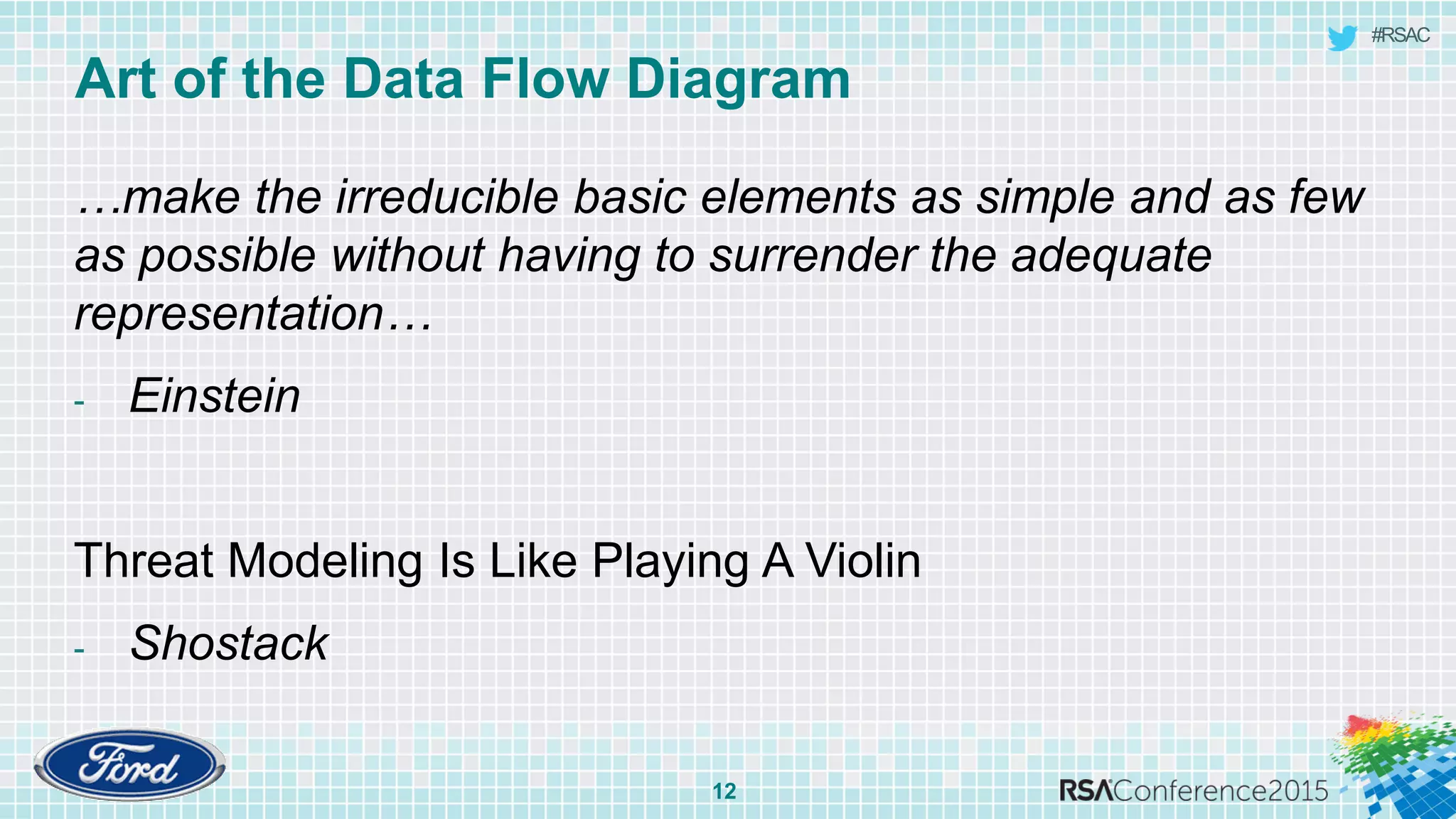 #RSAC
Art of the Data Flow Diagram
12
…make the irreducible basic elements as simple and as few
as possible without having to surrender the adequate
representation…
- Einstein
Threat Modeling Is Like Playing A Violin
- Shostack
 
