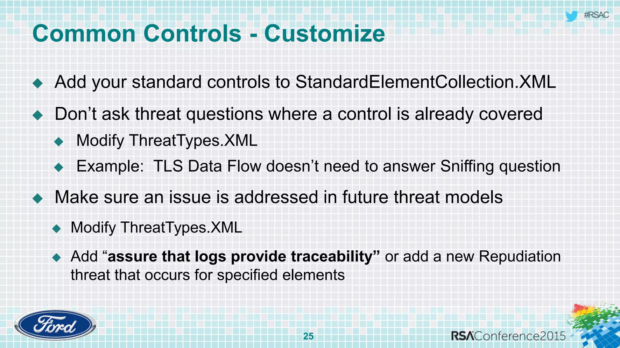 #RSAC
Common Controls - Customize
25
 Add your standard controls to StandardElementCollection.XML
 Don’t ask threat questions where a control is already covered
 Modify ThreatTypes.XML
 Example: TLS Data Flow doesn’t need to answer Sniffing question
 Make sure an issue is addressed in future threat models
 Modify ThreatTypes.XML
 Add “assure that logs provide traceability” or add a new Repudiation
threat that occurs for specified elements
 
