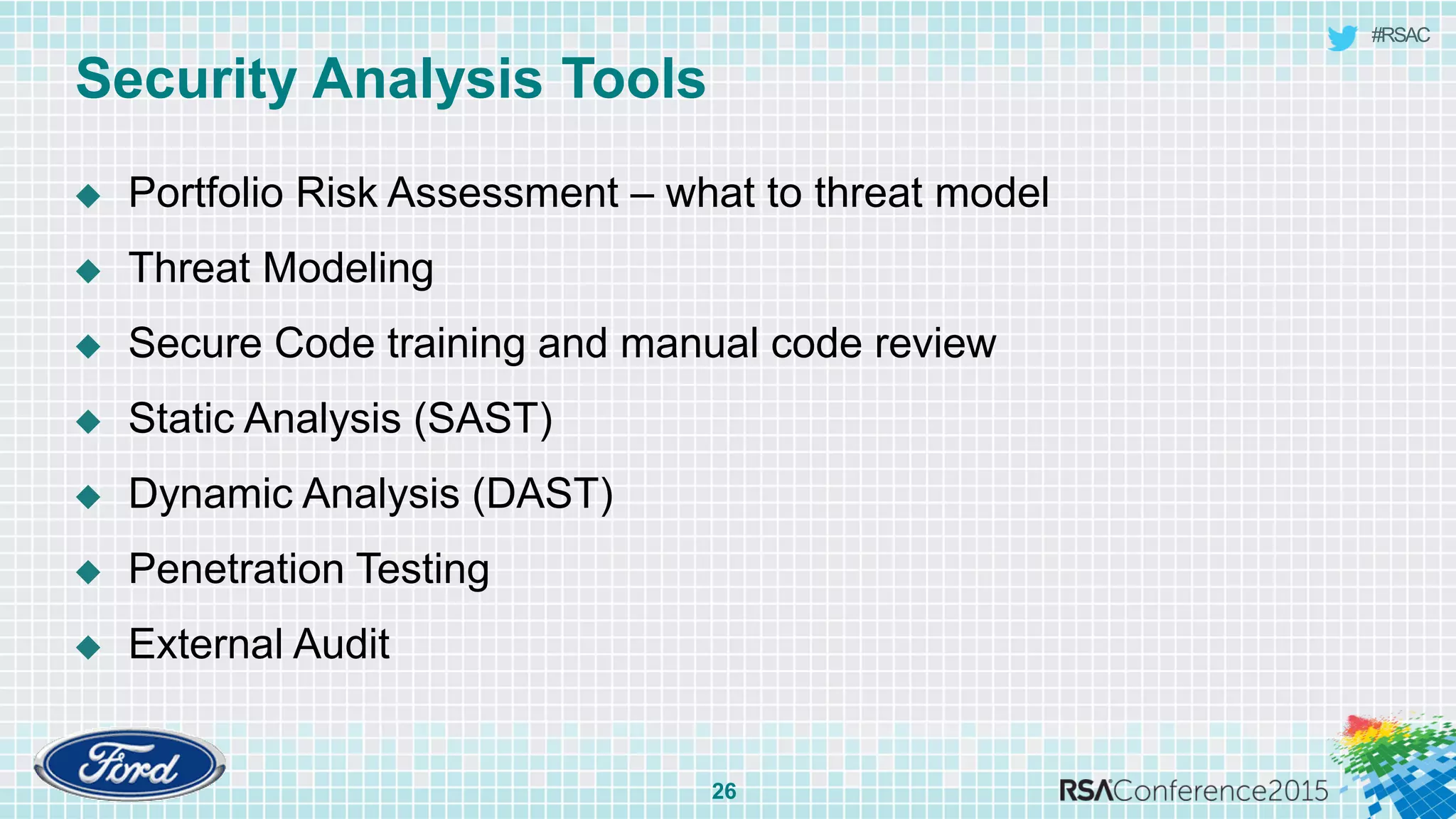 #RSAC
Security Analysis Tools
26
 Portfolio Risk Assessment – what to threat model
 Threat Modeling
 Secure Code training and manual code review
 Static Analysis (SAST)
 Dynamic Analysis (DAST)
 Penetration Testing
 External Audit
 