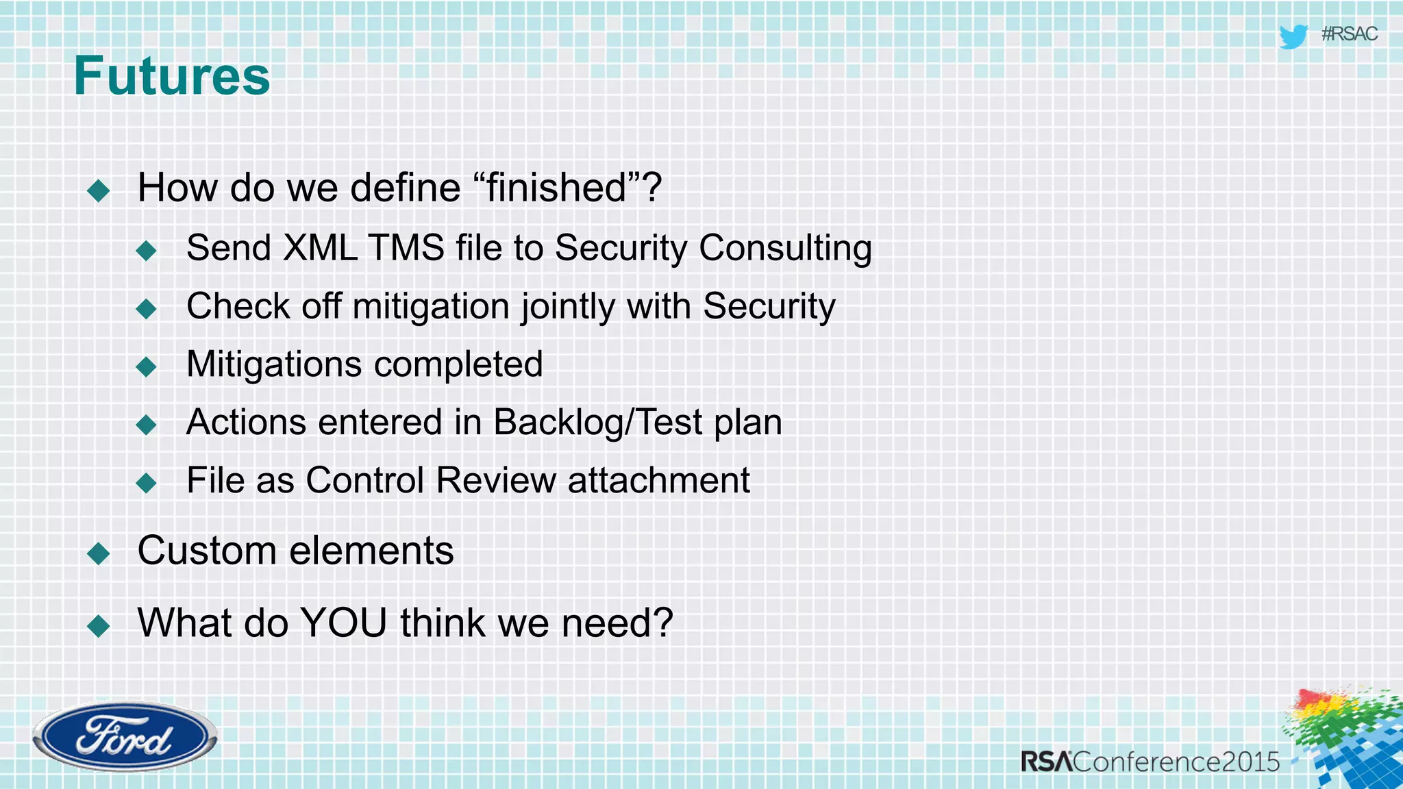 #RSAC
Futures
 How do we define “finished”?
 Send XML TMS file to Security Consulting
 Check off mitigation jointly with Security
 Mitigations completed
 Actions entered in Backlog/Test plan
 File as Control Review attachment
 Custom elements
 What do YOU think we need?
 