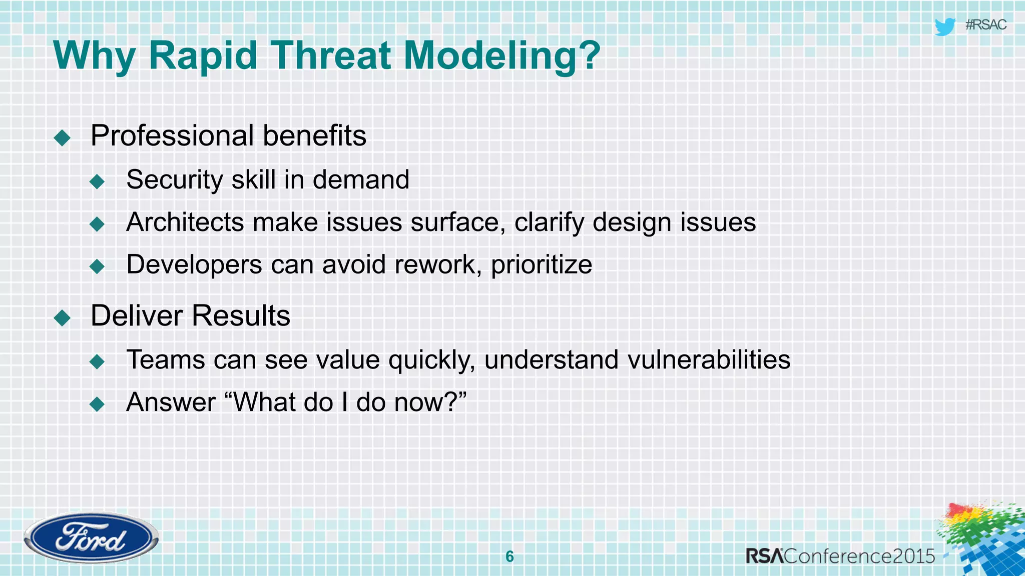 #RSAC
Why Rapid Threat Modeling?
6
 Professional benefits
 Security skill in demand
 Architects make issues surface, clarify design issues
 Developers can avoid rework, prioritize
 Deliver Results
 Teams can see value quickly, understand vulnerabilities
 Answer “What do I do now?”
 