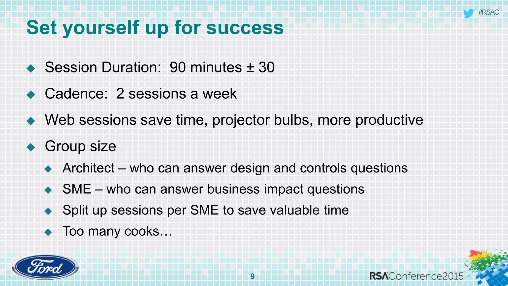 #RSAC
Set yourself up for success
9
 Session Duration: 90 minutes ± 30
 Cadence: 2 sessions a week
 Web sessions save time, projector bulbs, more productive
 Group size
 Architect – who can answer design and controls questions
 SME – who can answer business impact questions
 Split up sessions per SME to save valuable time
 Too many cooks…
 