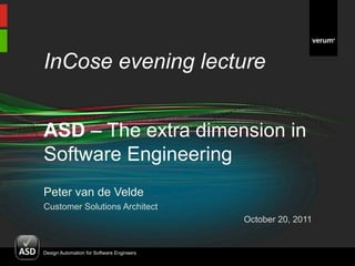 InCose evening lecture


ASD – The extra dimension in
Software Engineering
Peter van de Velde
Customer Solutions Architect
                                           October 20, 2011


Design Automation for Software Engineers
 