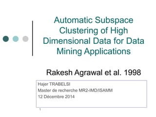 1 
Automatic Subspace 
Clustering of High 
Dimensional Data for Data 
Mining Applications 
Rakesh Agrawal et al. 1998 
Hajer TRABELSI 
Master de recherche MR2-IMD/ISAMM 
12 Décembre 2014 
 