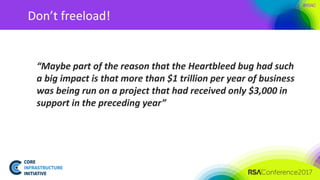 #RSAC
Don’t freeload!
“Maybe part of the reason that the Heartbleed bug had such
a big impact is that more than $1 trillion per year of business
was being run on a project that had received only $3,000 in
support in the preceding year”
 