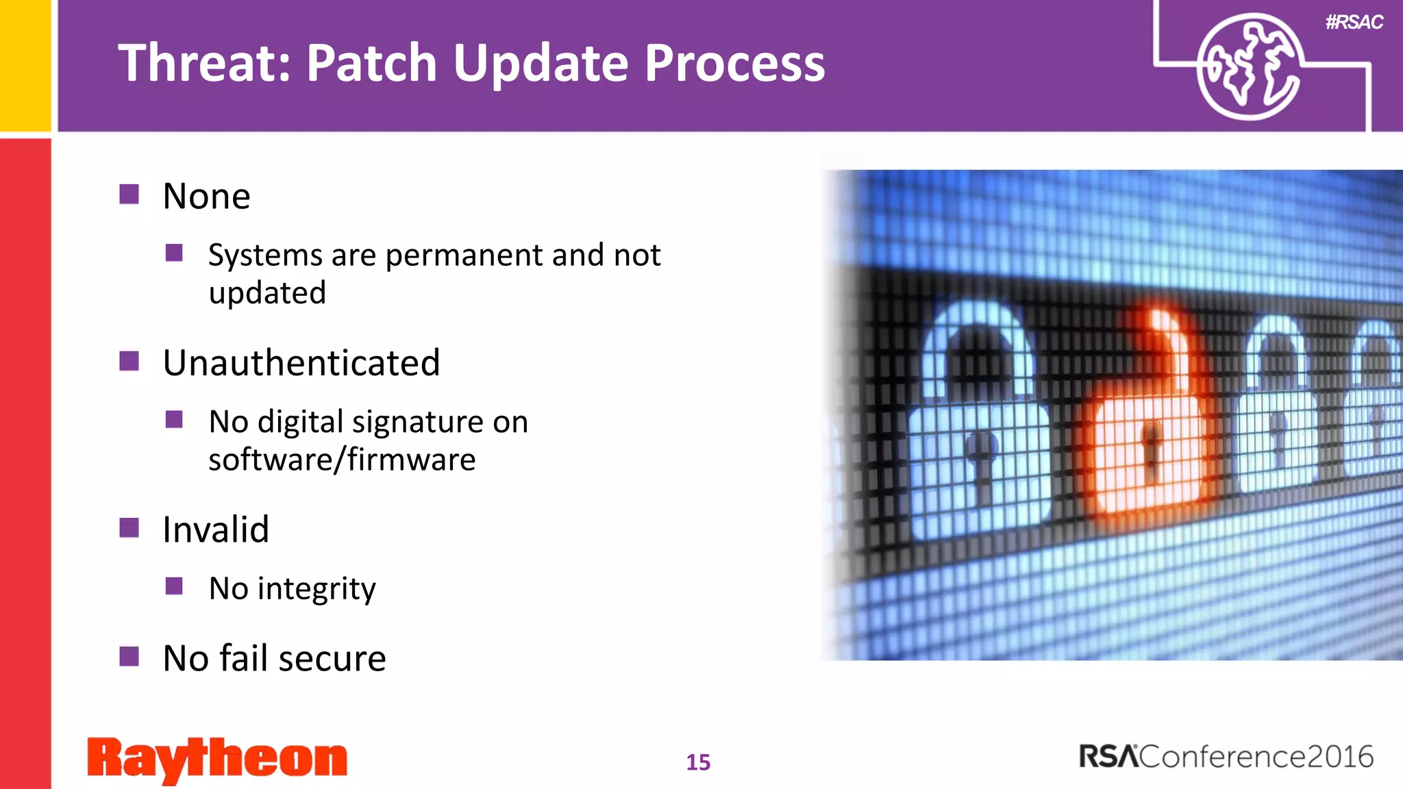#RSAC
Threat: Patch Update Process
None
Systems are permanent and not
updated
Unauthenticated
No digital signature on
software/firmware
Invalid
No integrity
No fail secure
15
 