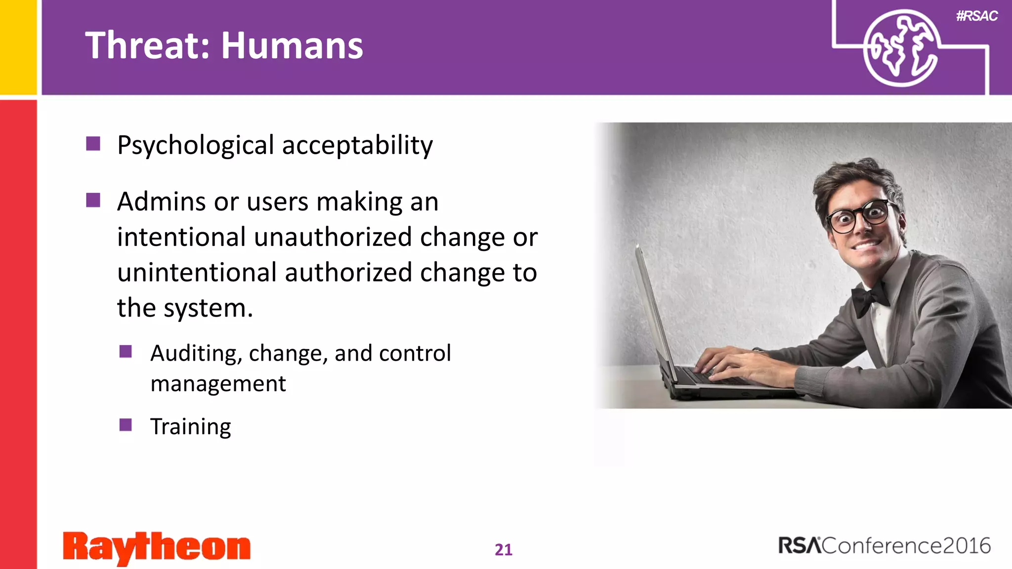 #RSAC
Threat: Humans
Psychological acceptability
Admins or users making an
intentional unauthorized change or
unintentional authorized change to
the system.
Auditing, change, and control
management
Training
21
 