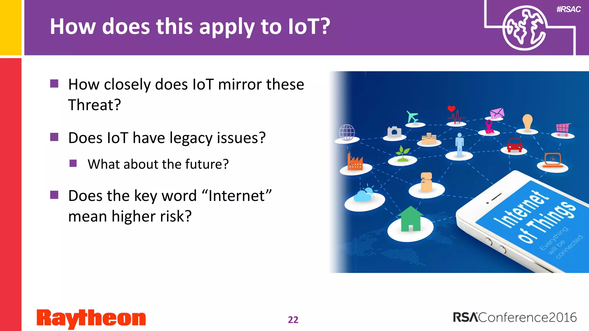#RSAC
How does this apply to IoT?
How closely does IoT mirror these
Threat?
Does IoT have legacy issues?
What about the future?
Does the key word “Internet”
mean higher risk?
22
 