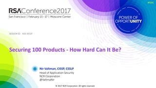 SESSION ID:SESSION ID:
#RSAC
Nir Valtman, CISSP, CSSLP
Securing 100 Products - How Hard Can It Be?
ASD-W10F
Head of Application Security
NCR Corporation
@ValtmaNir
© 2017 NCR Corporation. All rights reserved.
 