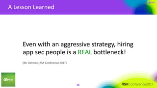 #RSAC
A Lesson Learned
28
Even with an aggressive strategy, hiring
app sec people is a REAL bottleneck!
(Nir Valtman, RSA Conference 2017)
 