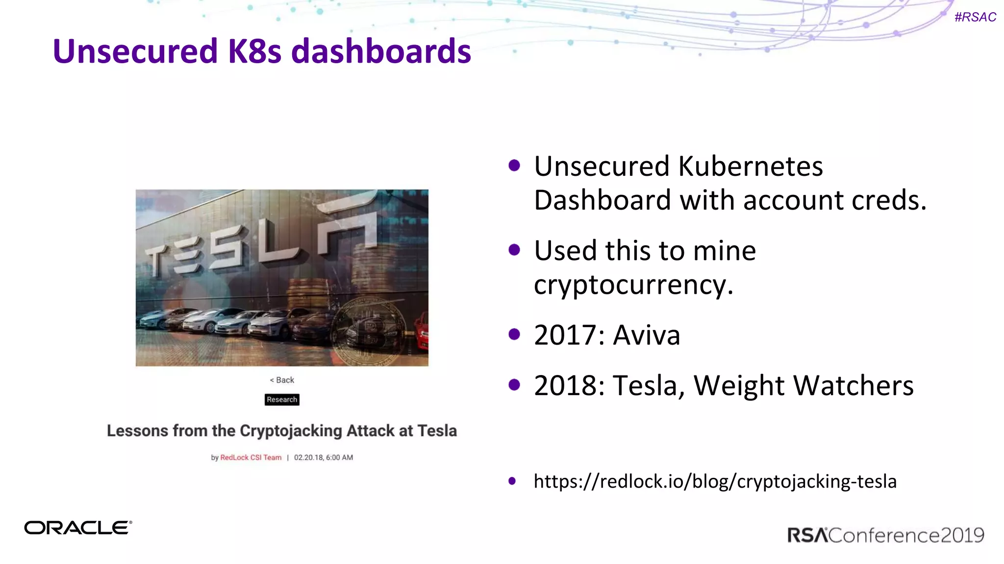 #RSAC
Unsecured K8s dashboards
Unsecured Kubernetes
Dashboard with account creds.
Used this to mine
cryptocurrency.
2017: Aviva
2018: Tesla, Weight Watchers
https://redlock.io/blog/cryptojacking-tesla
 