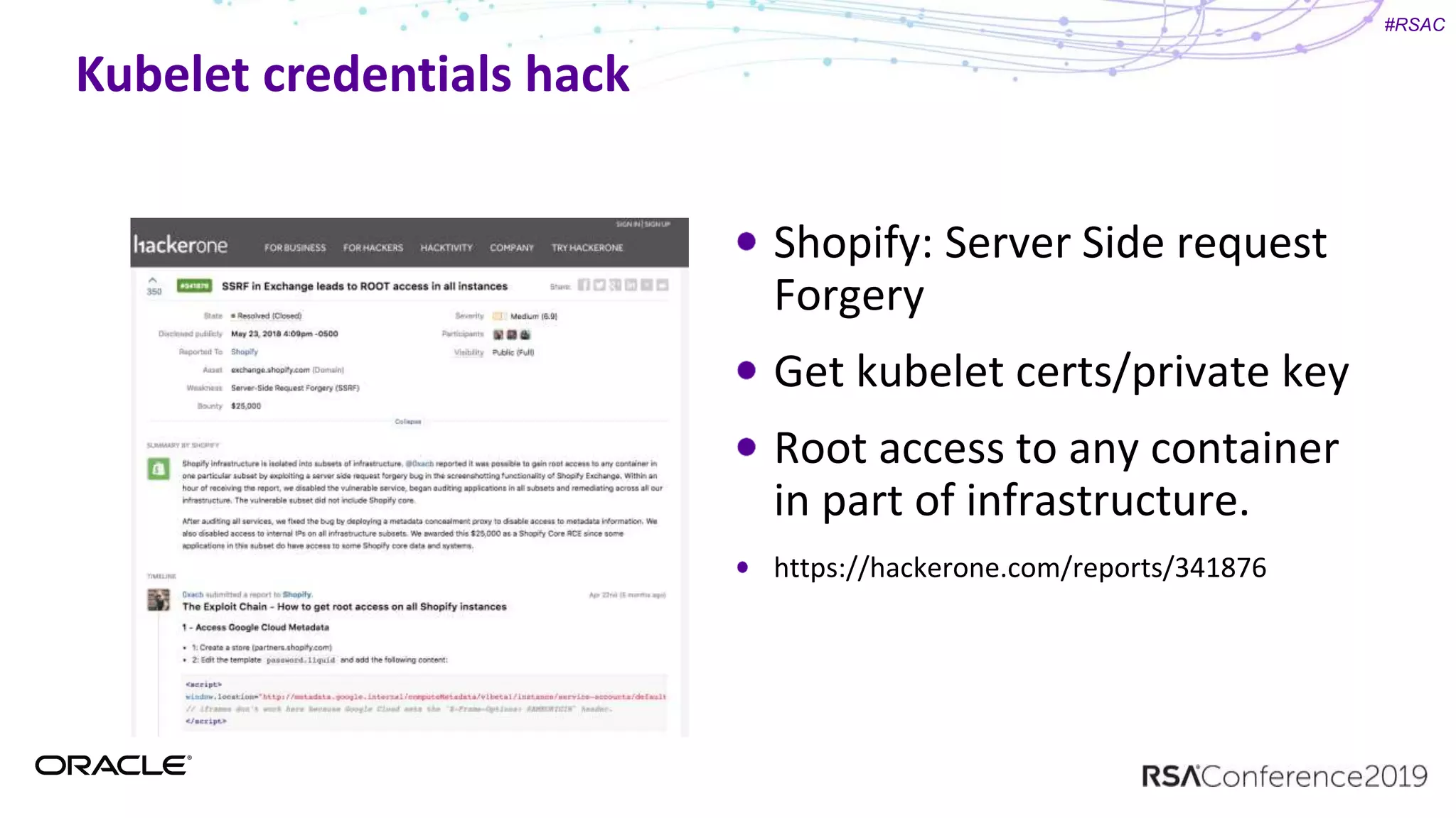 #RSAC
Kubelet credentials hack
Shopify: Server Side request
Forgery
Get kubelet certs/private key
Root access to any container
in part of infrastructure.
https://hackerone.com/reports/341876
 