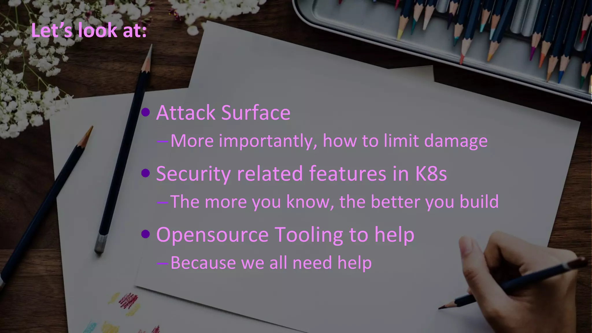 #RSAC
Let’s look at:
Attack Surface
–More importantly, how to limit damage
Security related features in K8s
–The more you know, the better you build
Opensource Tooling to help
–Because we all need help
 