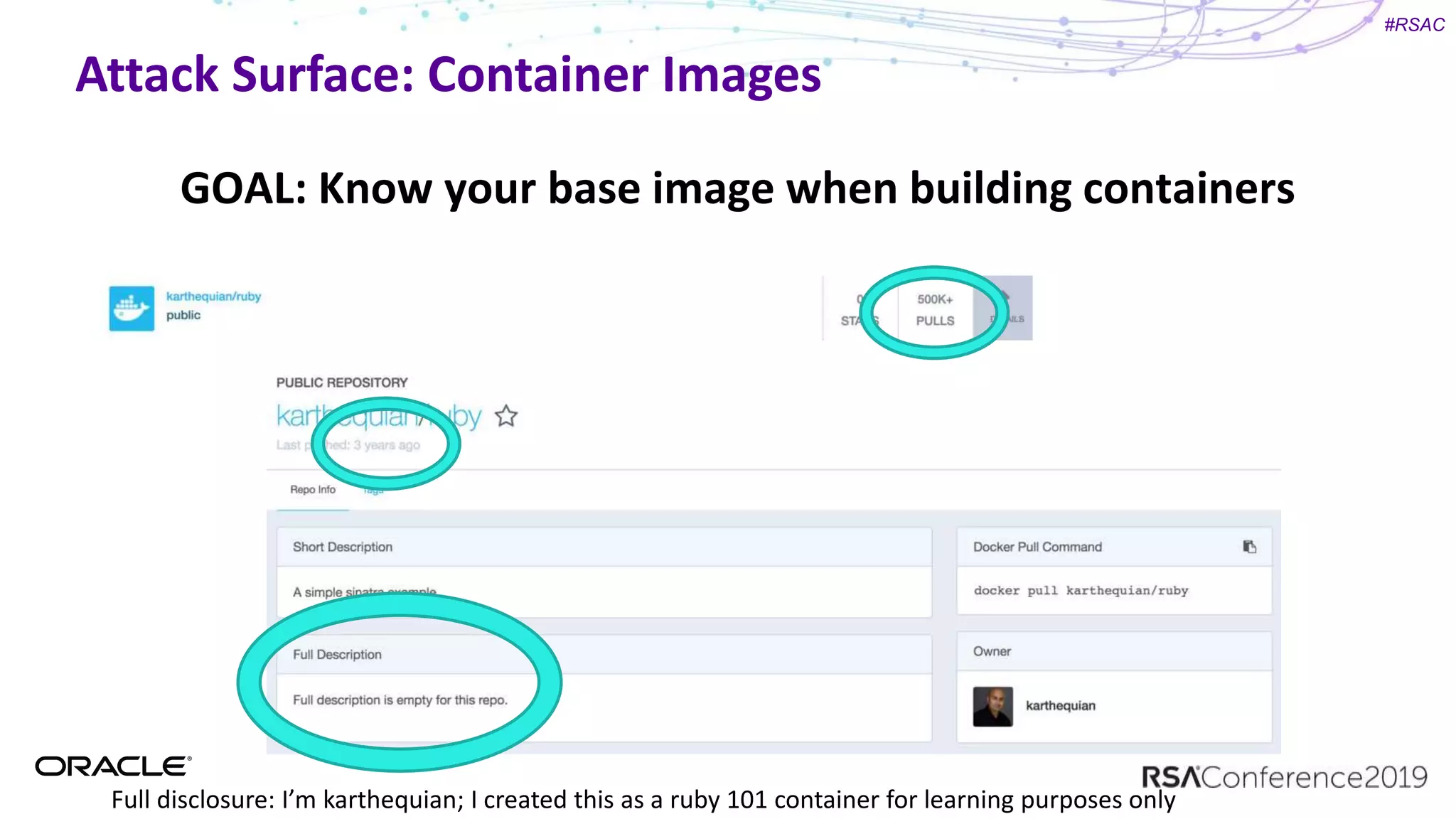 #RSAC
Attack Surface: Container Images
GOAL: Know your base image when building containers
Full disclosure: I’m karthequian; I created this as a ruby 101 container for learning purposes only
 