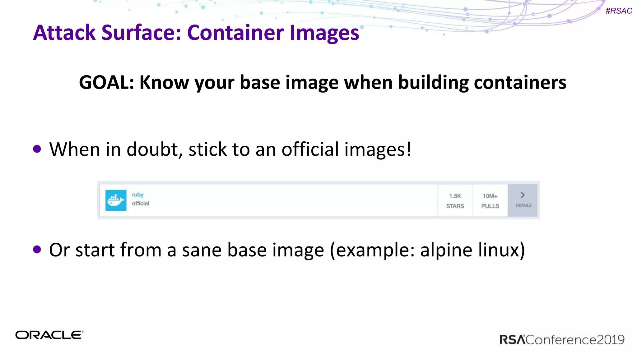 #RSAC
Attack Surface: Container Images
GOAL: Know your base image when building containers
When in doubt, stick to an official images!
Or start from a sane base image (example: alpine linux)
 
