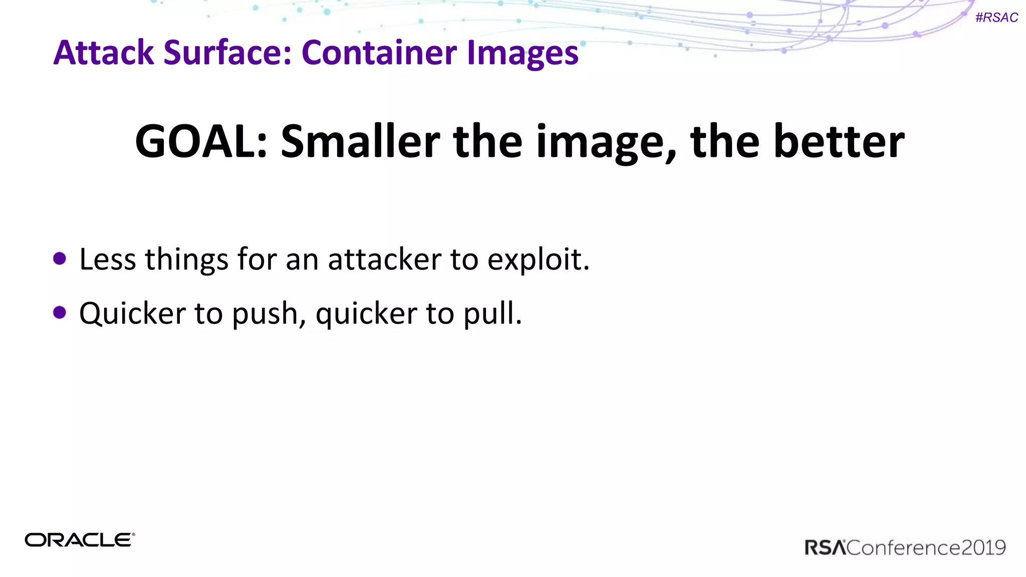#RSAC
Attack Surface: Container Images
GOAL: Smaller the image, the better
Less things for an attacker to exploit.
Quicker to push, quicker to pull.
 