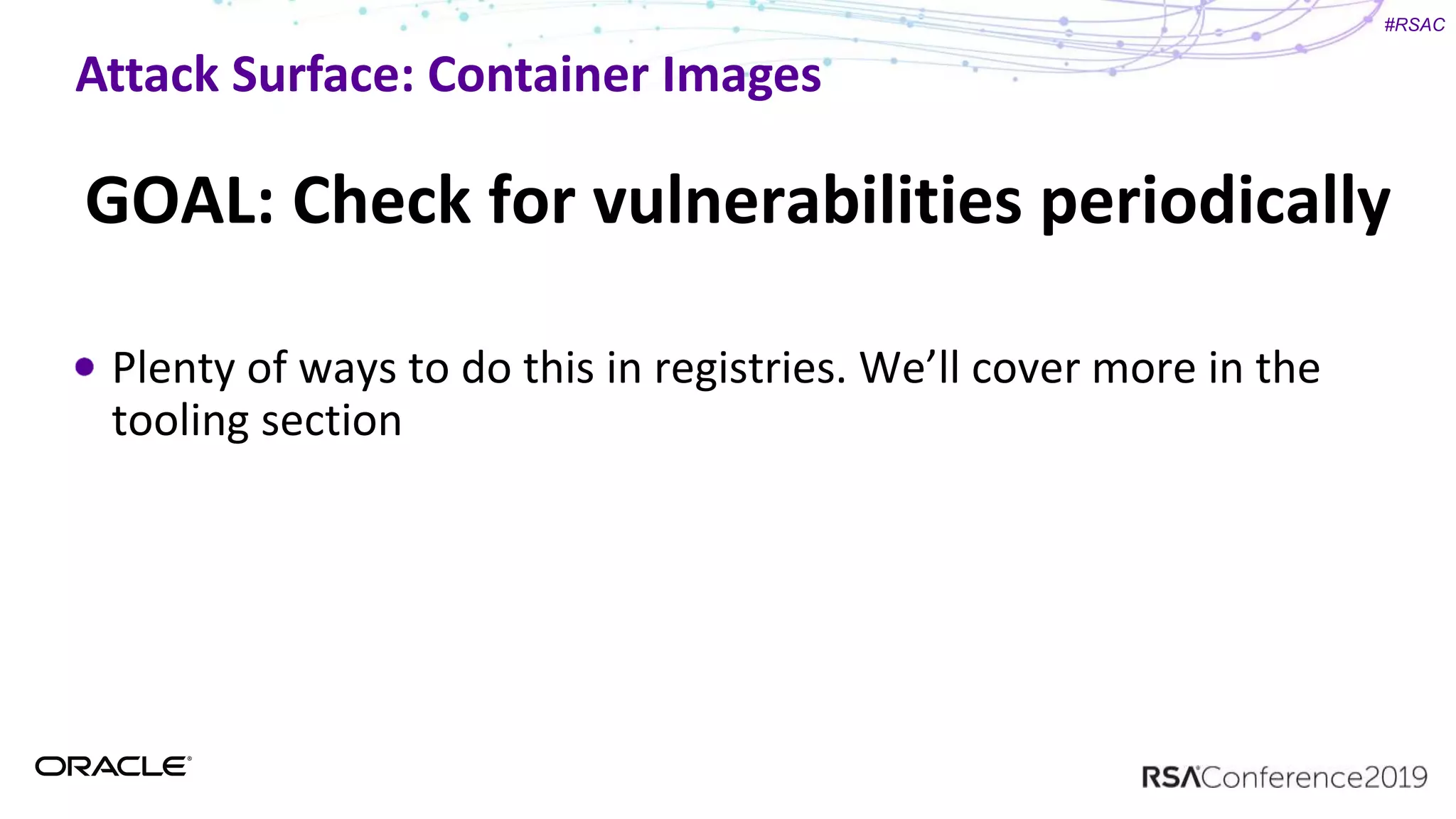 #RSAC
Attack Surface: Container Images
GOAL: Check for vulnerabilities periodically
Plenty of ways to do this in registries. We’ll cover more in the
tooling section
 