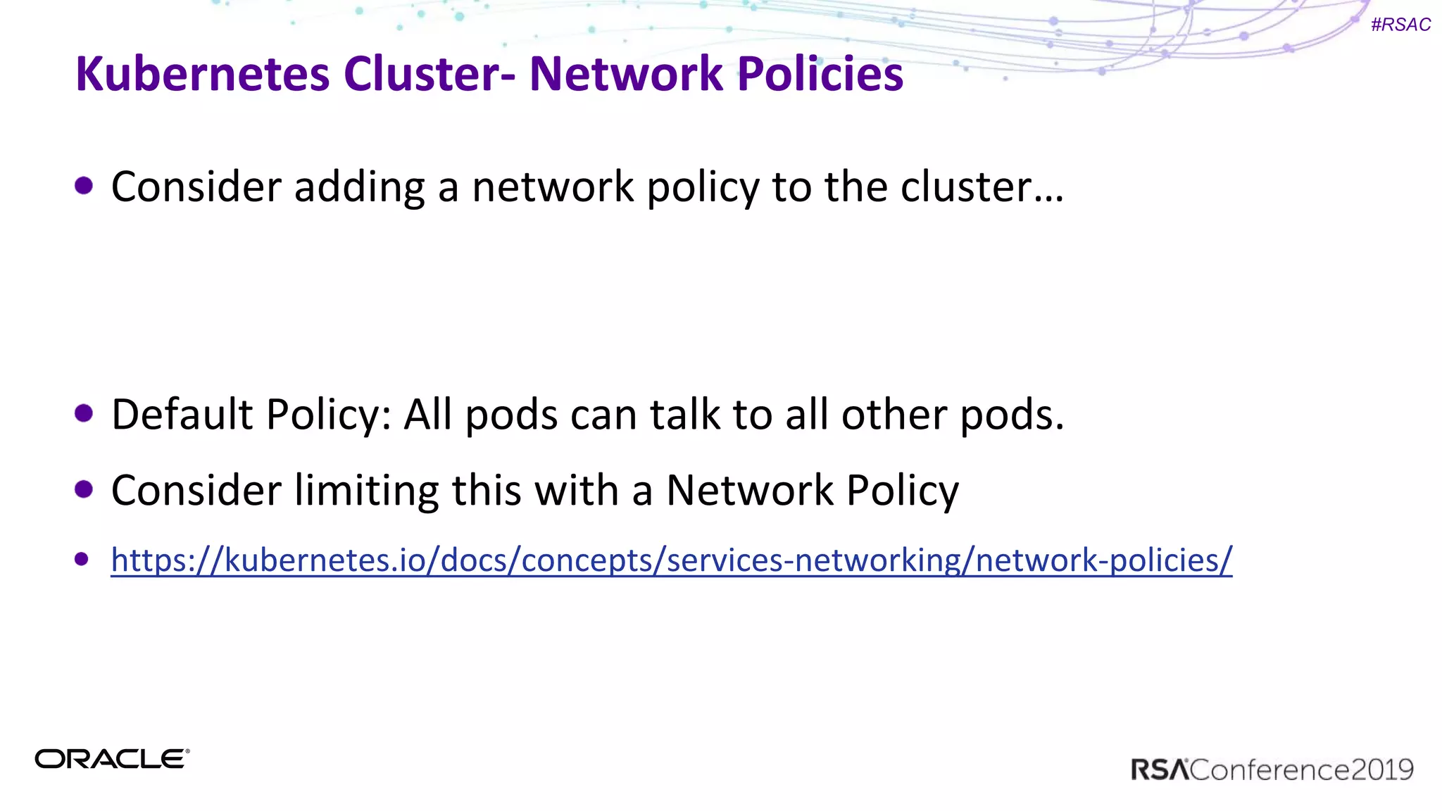 #RSAC
Kubernetes Cluster- Network Policies
Consider adding a network policy to the cluster…
Default Policy: All pods can talk to all other pods.
Consider limiting this with a Network Policy
https://kubernetes.io/docs/concepts/services-networking/network-policies/
 