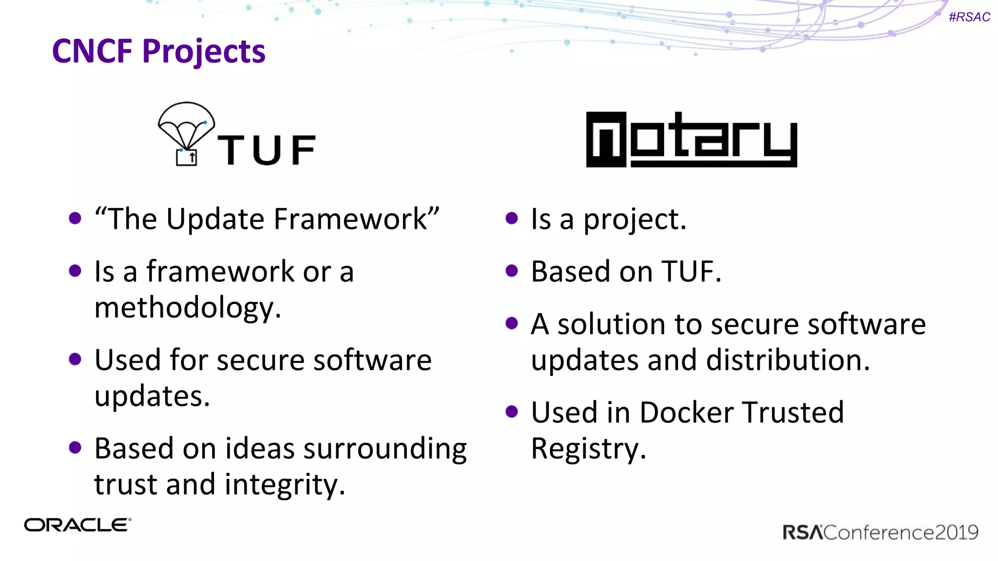 #RSAC
CNCF Projects
“The Update Framework”
Is a framework or a
methodology.
Used for secure software
updates.
Based on ideas surrounding
trust and integrity.
Is a project.
Based on TUF.
A solution to secure software
updates and distribution.
Used in Docker Trusted
Registry.
 