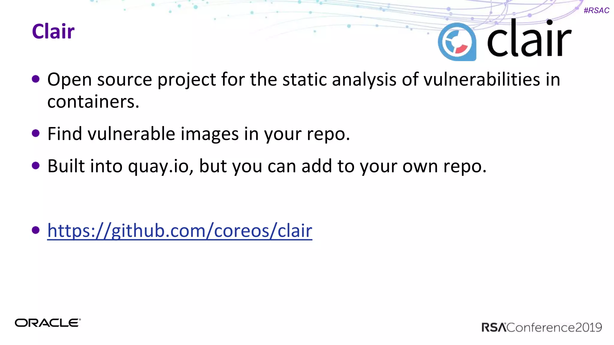 #RSAC
Clair
Open source project for the static analysis of vulnerabilities in
containers.
Find vulnerable images in your repo.
Built into quay.io, but you can add to your own repo.
https://github.com/coreos/clair
 