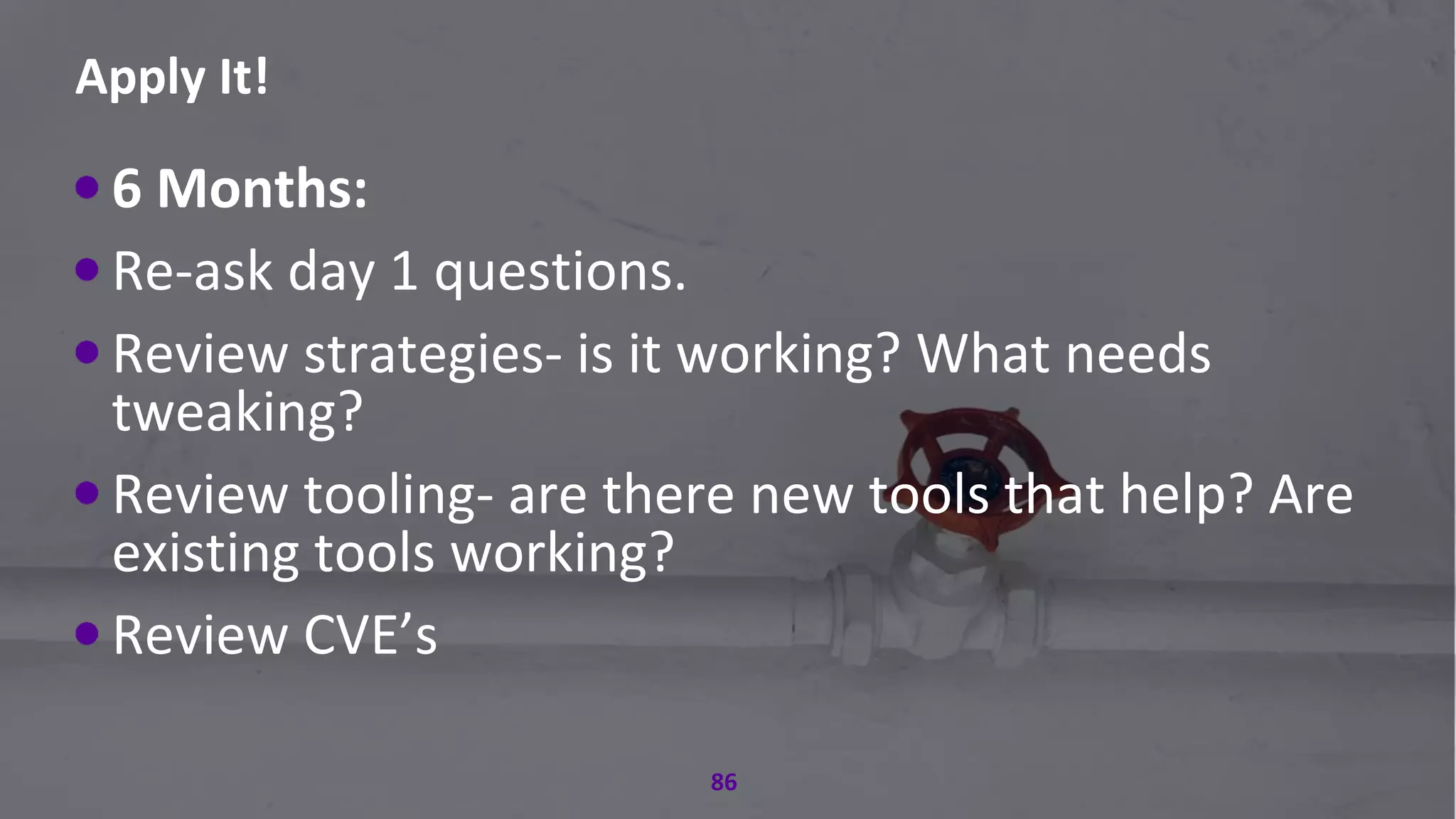 #RSAC
Apply It!
86
6 Months:
Re-ask day 1 questions.
Review strategies- is it working? What needs
tweaking?
Review tooling- are there new tools that help? Are
existing tools working?
Review CVE’s
 