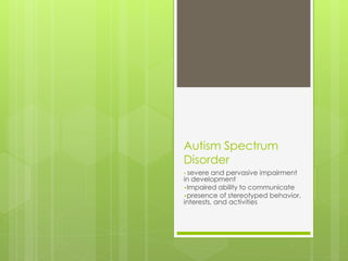 Autism Spectrum 
Disorder 
• severe and pervasive impairment 
in development 
•Impaired ability to communicate 
•presence of stereotyped behavior, 
interests, and activities 
 
