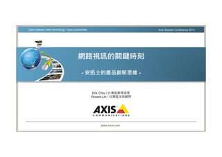 www.axis.com
Open network video technology. Open possibilities. Axis Solution Conference 2013
網路視訊的關鍵時刻
- 安迅士的產品創新思維 -
Eric Chiu / 台灣區業務協理
Vincent Lin / 台灣區技術顧問
 