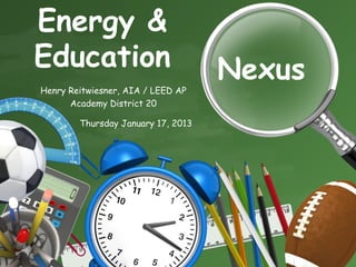 Energy &
Education                           Nexus
Henry Reitwiesner, AIA / LEED AP
      Academy District 20

        Thursday January 17, 2013
 