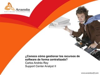 ¿Conoce cómo gestionar los recursos de
software de forma centralizada?
Carlos Andrés Rey
Support Center Analyst II
 