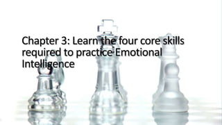 Chapter 3: Learn the four core skills
required to practice Emotional
Intelligence
 